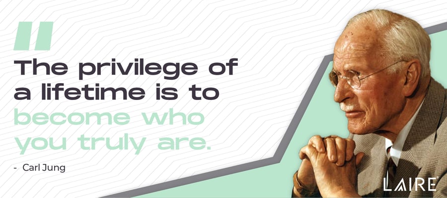 “The privilege of a lifetime is to become who you truly are.” – Carl Jung